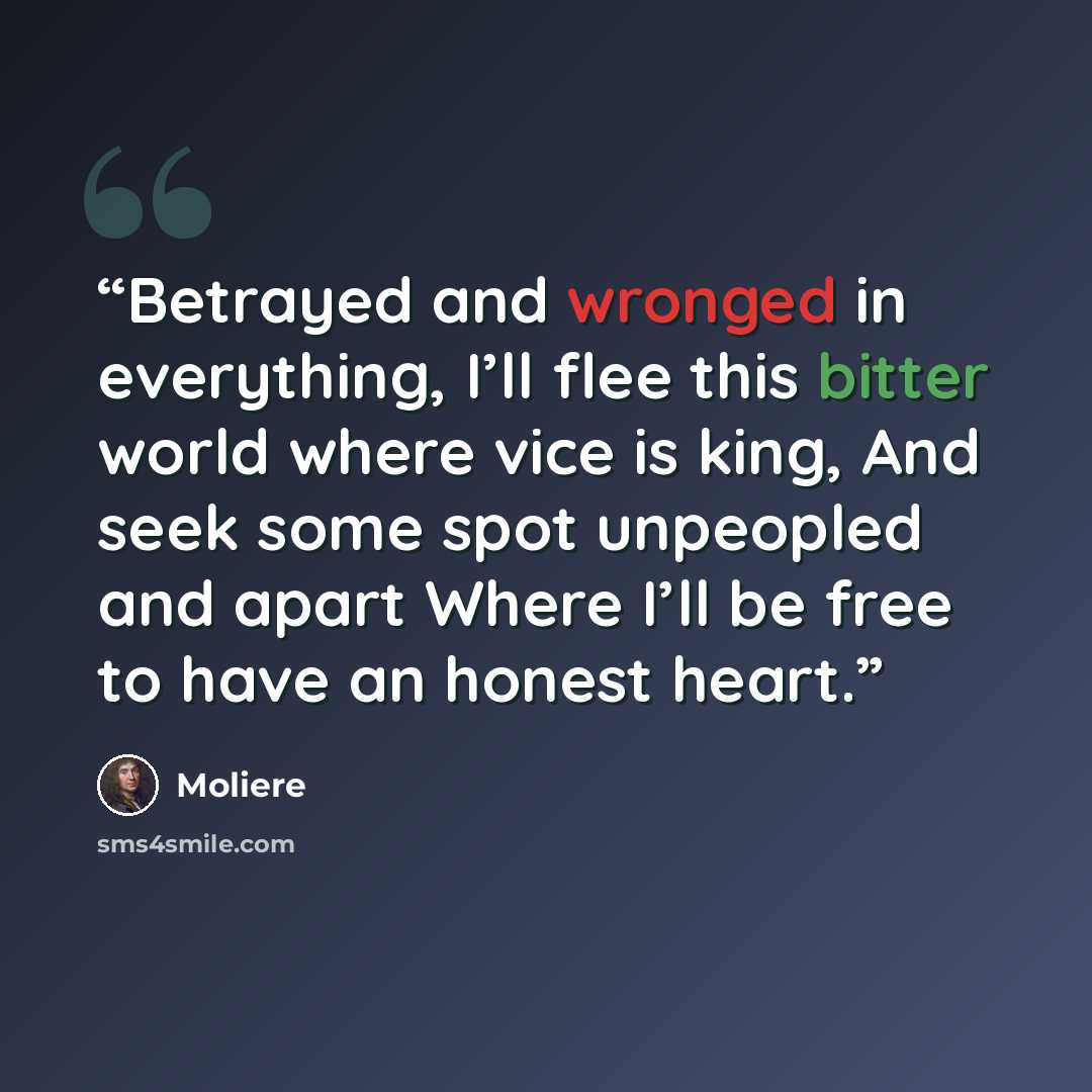 “Betrayed and wronged in everything, I’ll flee this bitter world where vice is king, And seek some spot unpeopled and apart Where I’ll be free to have an honest heart.” quote by Molière