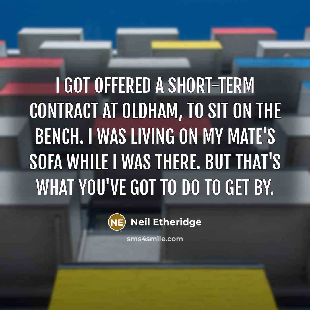 “I got offered a short-term contract at Oldham, to sit on the bench. I was living on my mate's sofa while I was there. But that's what you've got to do to get by.” quote by Neil Etheridge