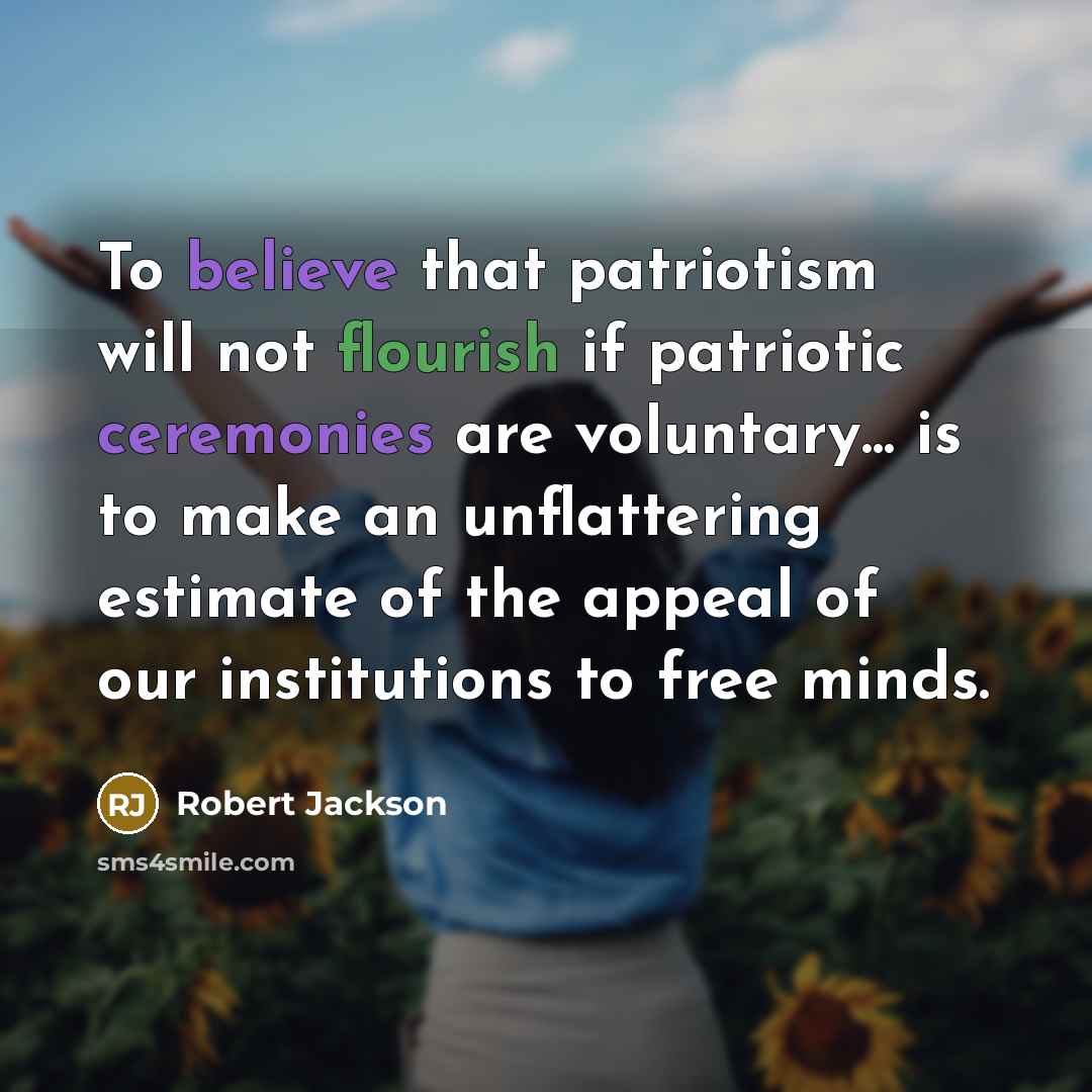 “To believe that patriotism will not flourish if patriotic ceremonies are voluntary... is to make an unflattering estimate of the appeal of our institutions to free minds.” quote by Robert Jackson