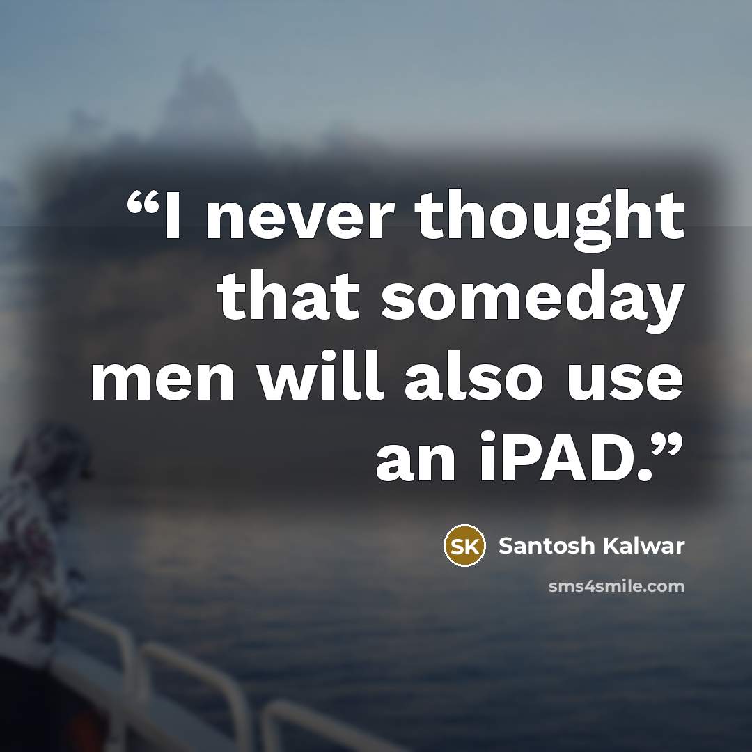 “I never thought that someday men will also use an iPAD.” quote by Santosh Kalwar