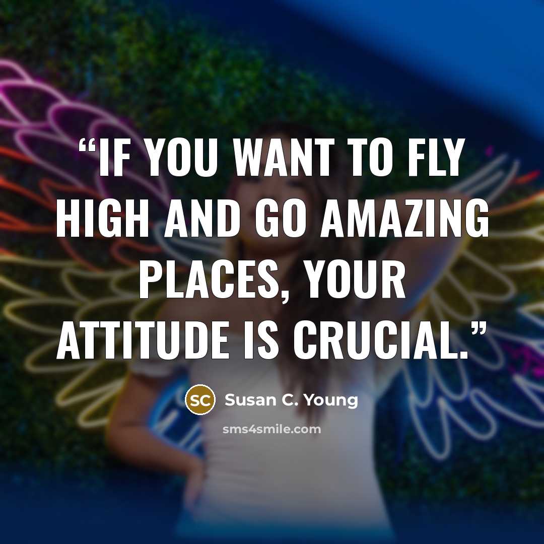 “If you want to fly high and go amazing places, your attitude is crucial.” quote by Susan C. Young