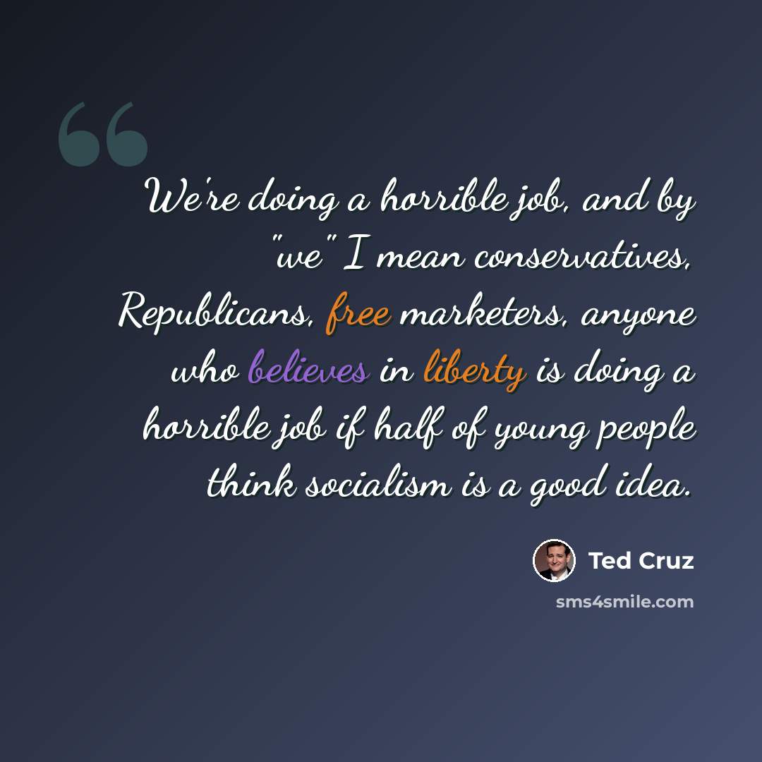 “We're doing a horrible job, and by "we" I mean conservatives, Republicans, free marketers, anyone who believes in liberty is doing a horrible job if half of young people think socialism is a good idea.” quote by Ted Cruz