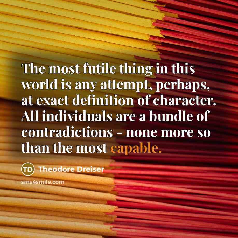 “The most futile thing in this world is any attempt, perhaps, at exact definition of character. All individuals are a bundle of contradictions - none more so than the most capable.” quote by Theodore Dreiser