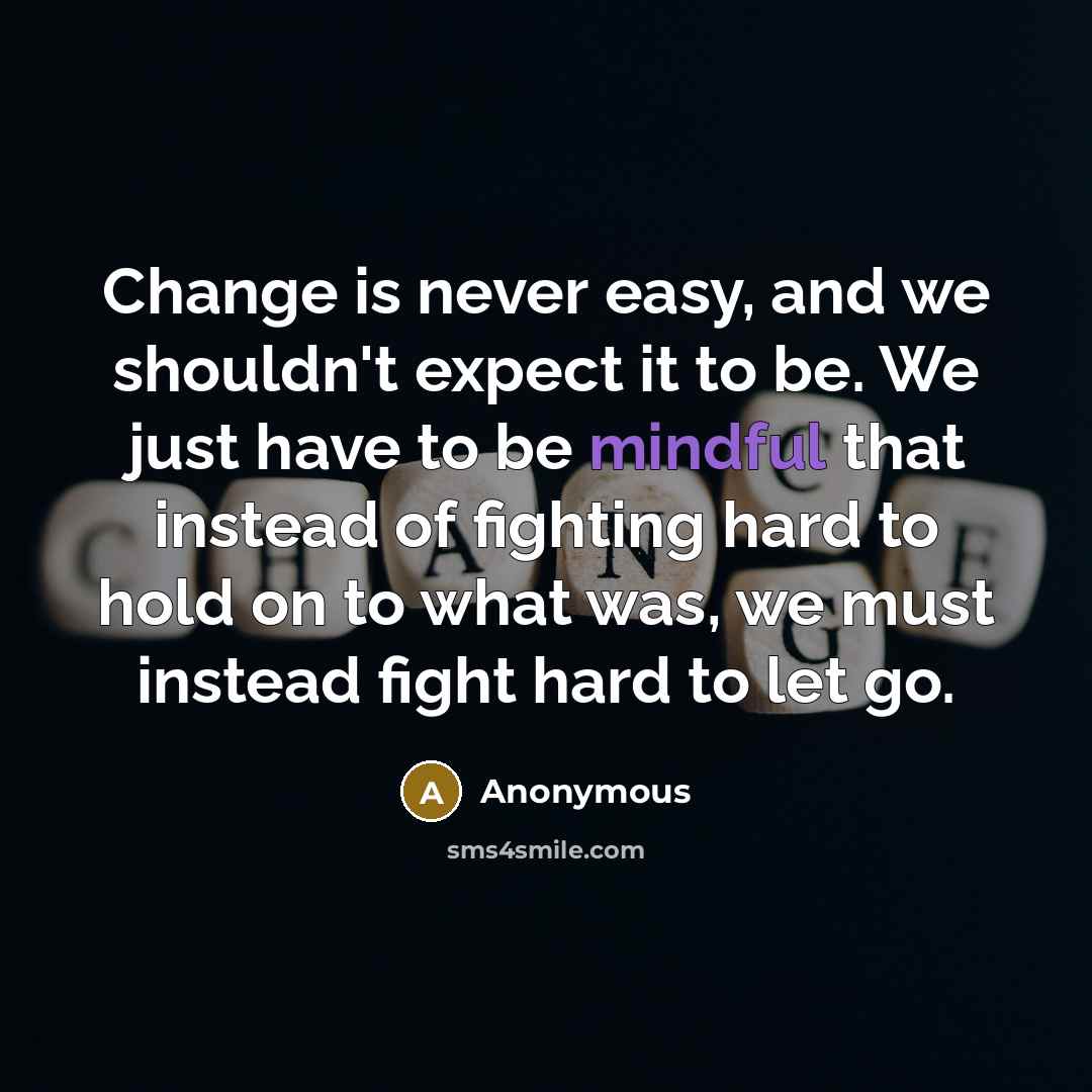 “Change is never easy, and we shouldn't expect it to be. We just have to be mindful that instead of fighting hard to hold on to what was, we must instead fight hard to let go.” quote by Anonymous