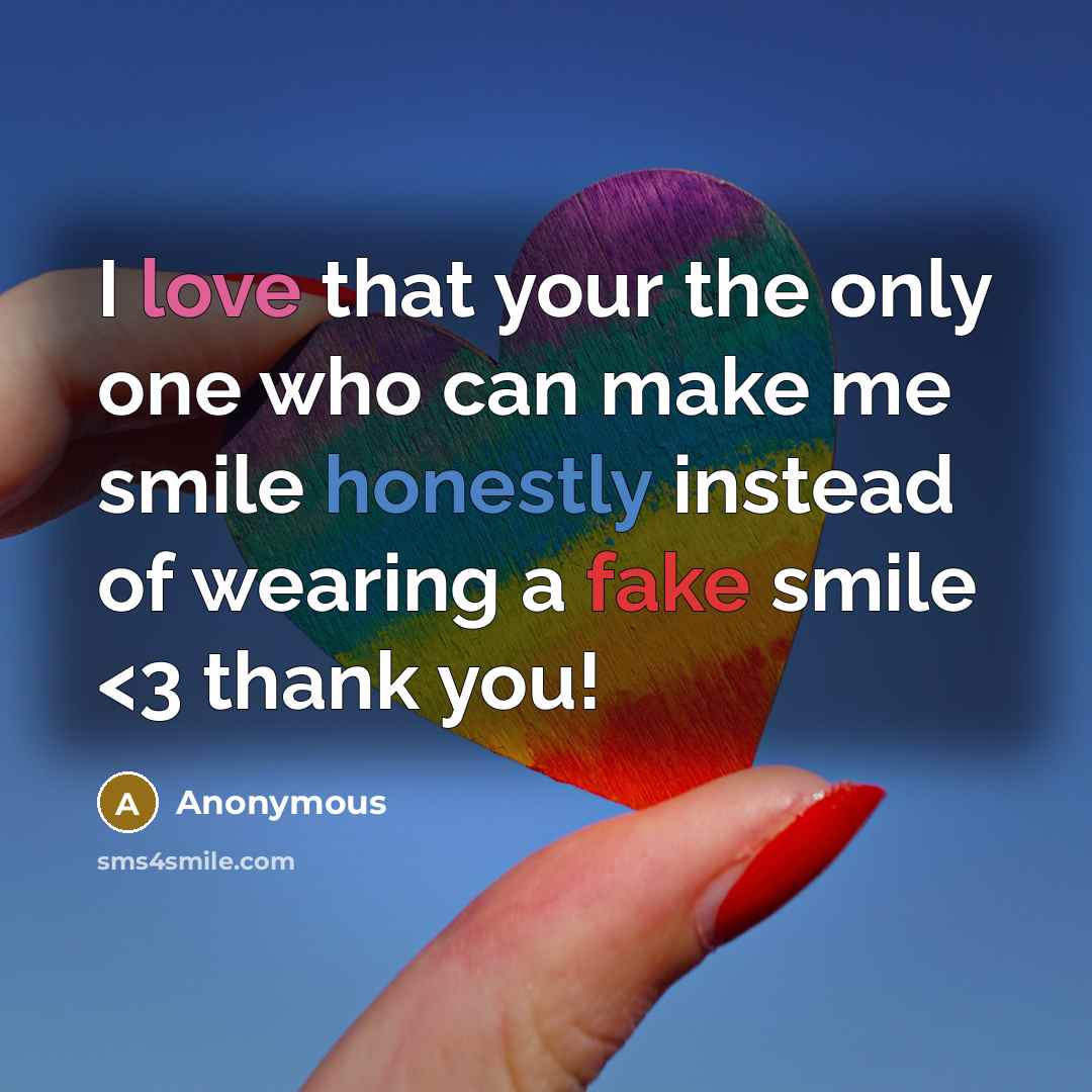 “I love that your the only one who can make me smile honestly instead of wearing a fake smile” quote by Anonymous