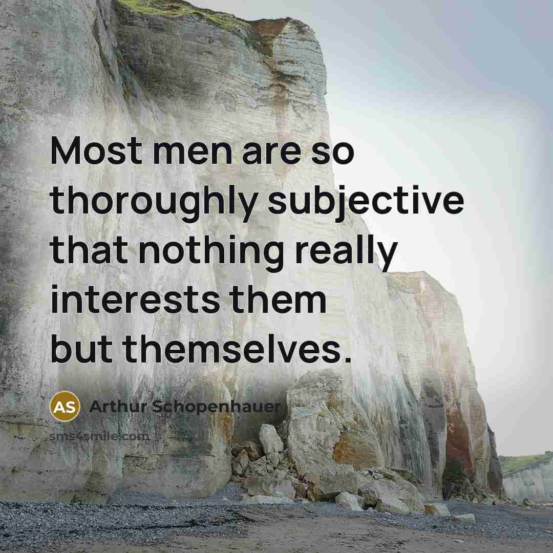 “Most men are so thoroughly subjective that nothing really interests them but themselves.” quote by Arthur Schopenhauer