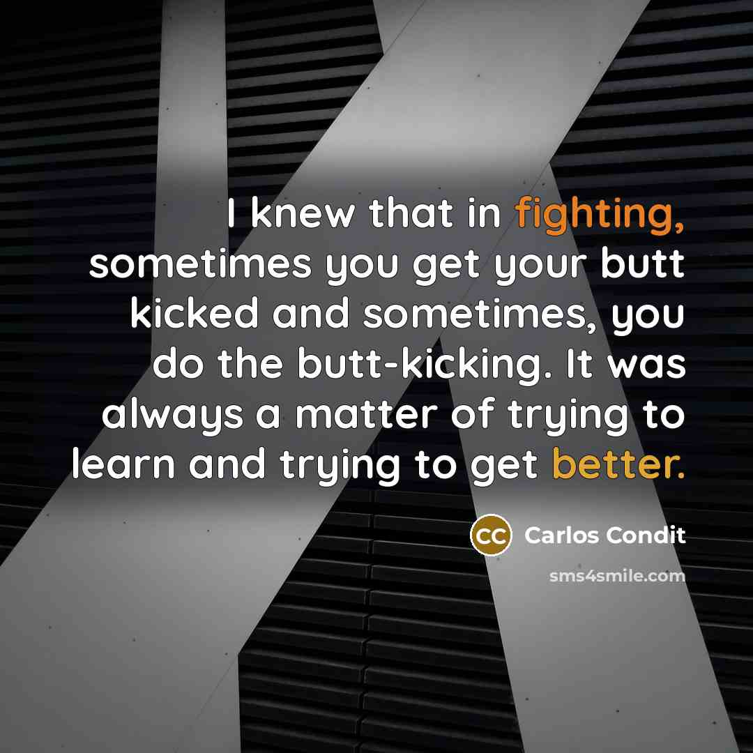 “I knew that in fighting, sometimes you get your butt kicked and sometimes, you do the butt-kicking. It was always a matter of trying to learn and trying to get better.” quote by Carlos Condit