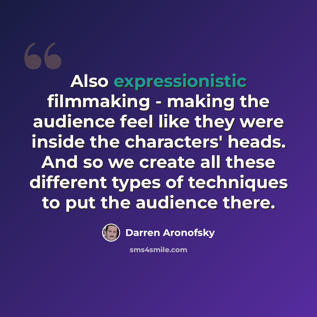 “Also expressionistic filmmaking - making the audience feel like they were inside the characters' heads. And so we create all these different types of techniques to put the audience there.” quote by Darren Aronofsky
