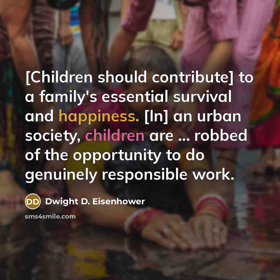 “[Children should contribute] to a family's essential survival and happiness. [In] an urban society, children are ... robbed of the opportunity to do genuinely responsible work.” quote by Dwight D. Eisenhower