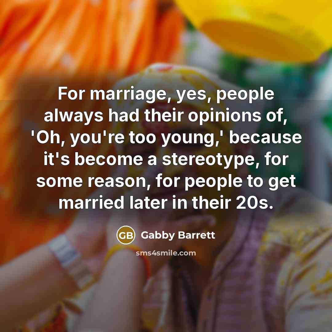 “For marriage, yes, people always had their opinions of, 'Oh, you're too young,' because it's become a stereotype, for some reason, for people to get married later in their 20s.” quote by Gabby Barrett