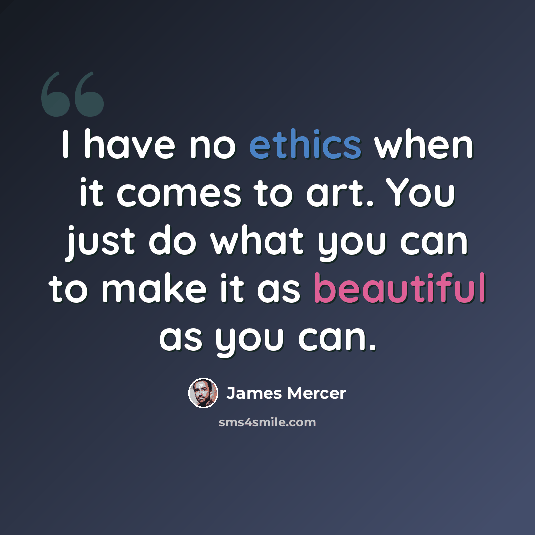 “I have no ethics when it comes to art. You just do what you can to make it as beautiful as you can.” quote by James Mercer
