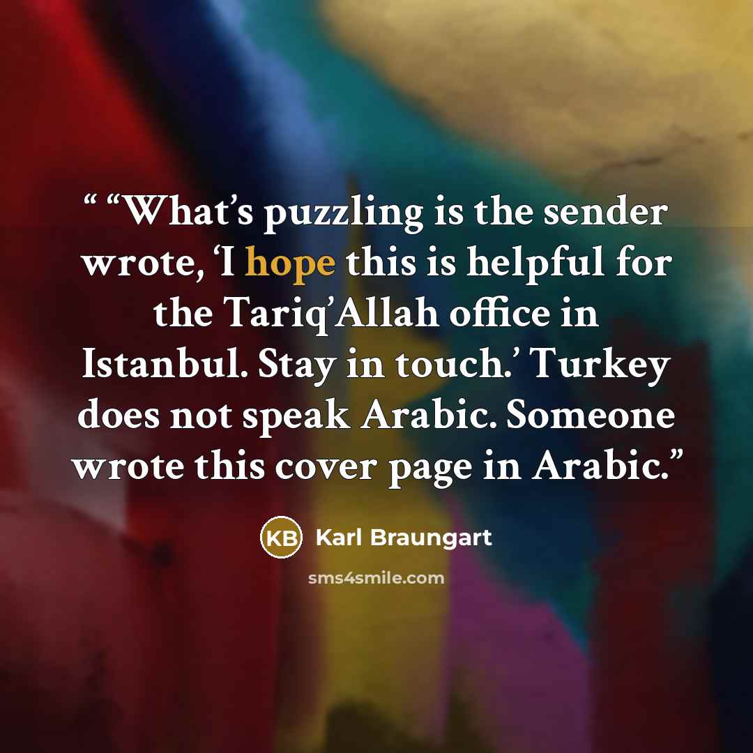 ““What’s puzzling is the sender wrote, ‘I hope this is helpful for the Tariq’Allah office in Istanbul. Stay in touch.’ Turkey does not speak Arabic. Someone wrote this cover page in Arabic.” quote by Karl Braungart