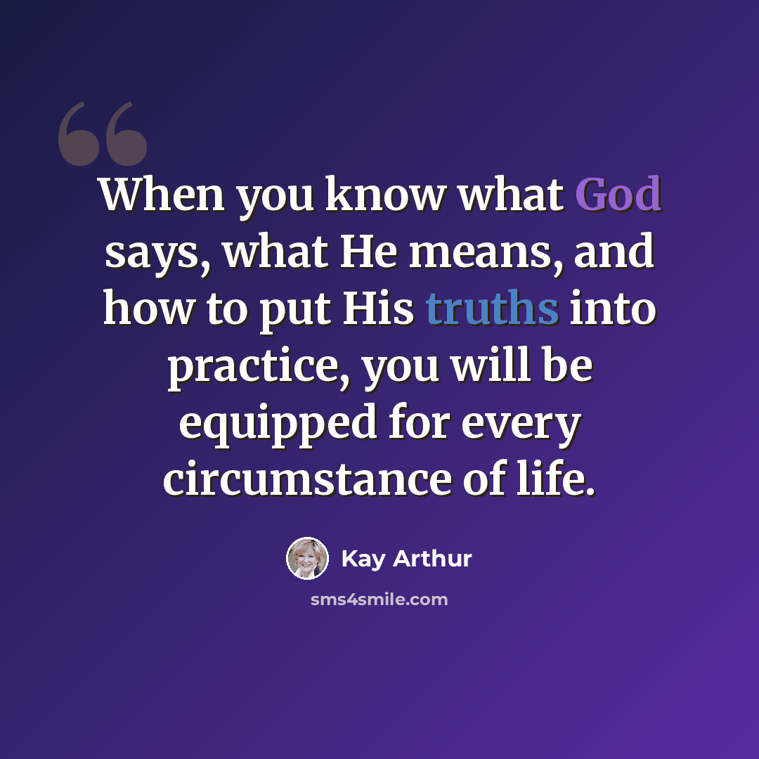 “When you know what God says, what He means, and how to put His truths into practice, you will be equipped for every circumstance of life.” quote by Kay Arthur
