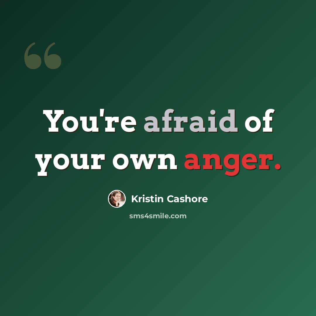 “You're afraid of your own anger.” quote by Kristin Cashore