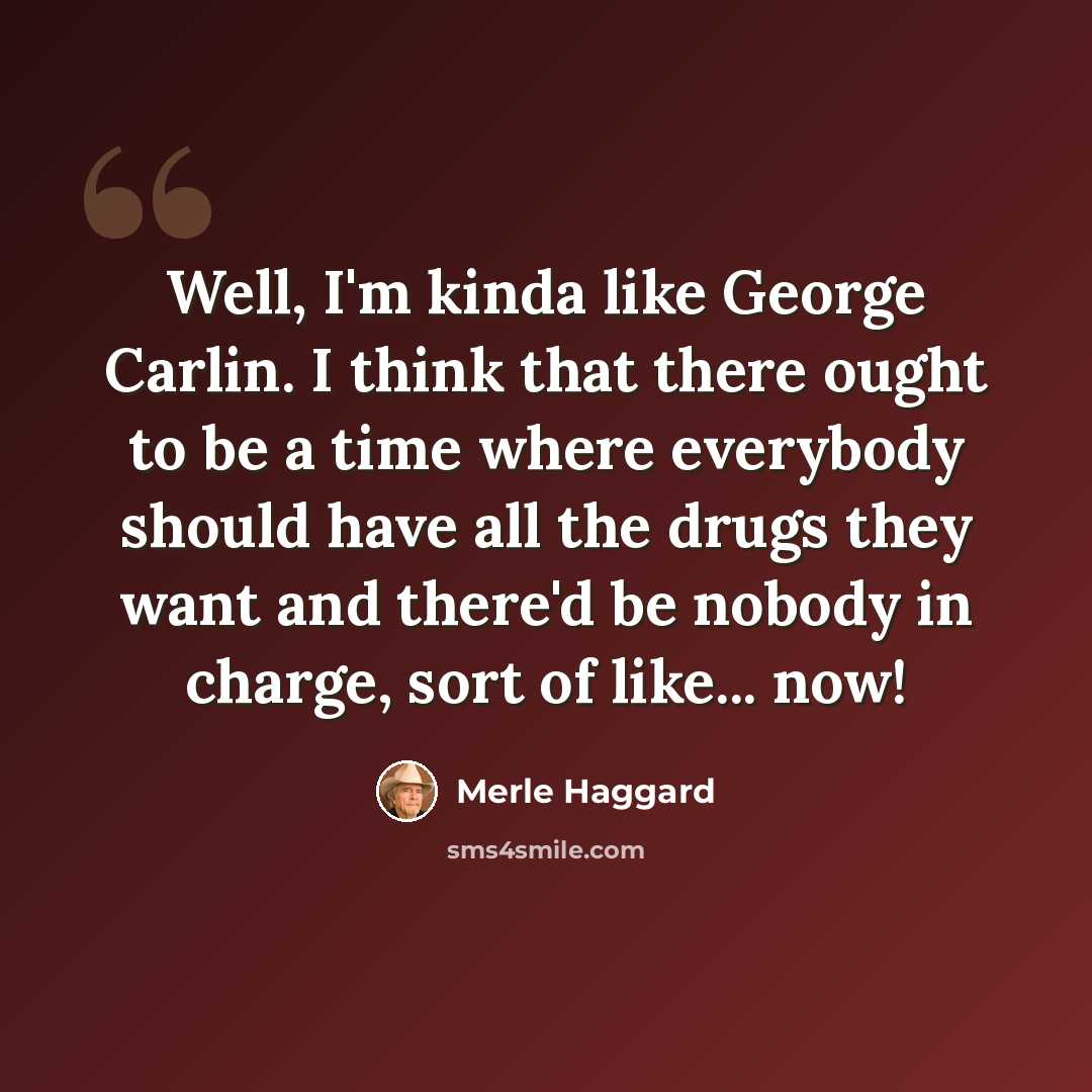 “Well, I'm kinda like George Carlin. I think that there ought to be a time where everybody should have all the drugs they want and there'd be nobody in charge, sort of like... now!” quote by Merle Haggard