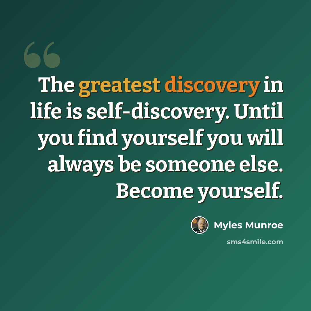 “The greatest discovery in life is self-discovery. Until you find yourself you will always be someone else. Become yourself.” quote by Myles Munroe