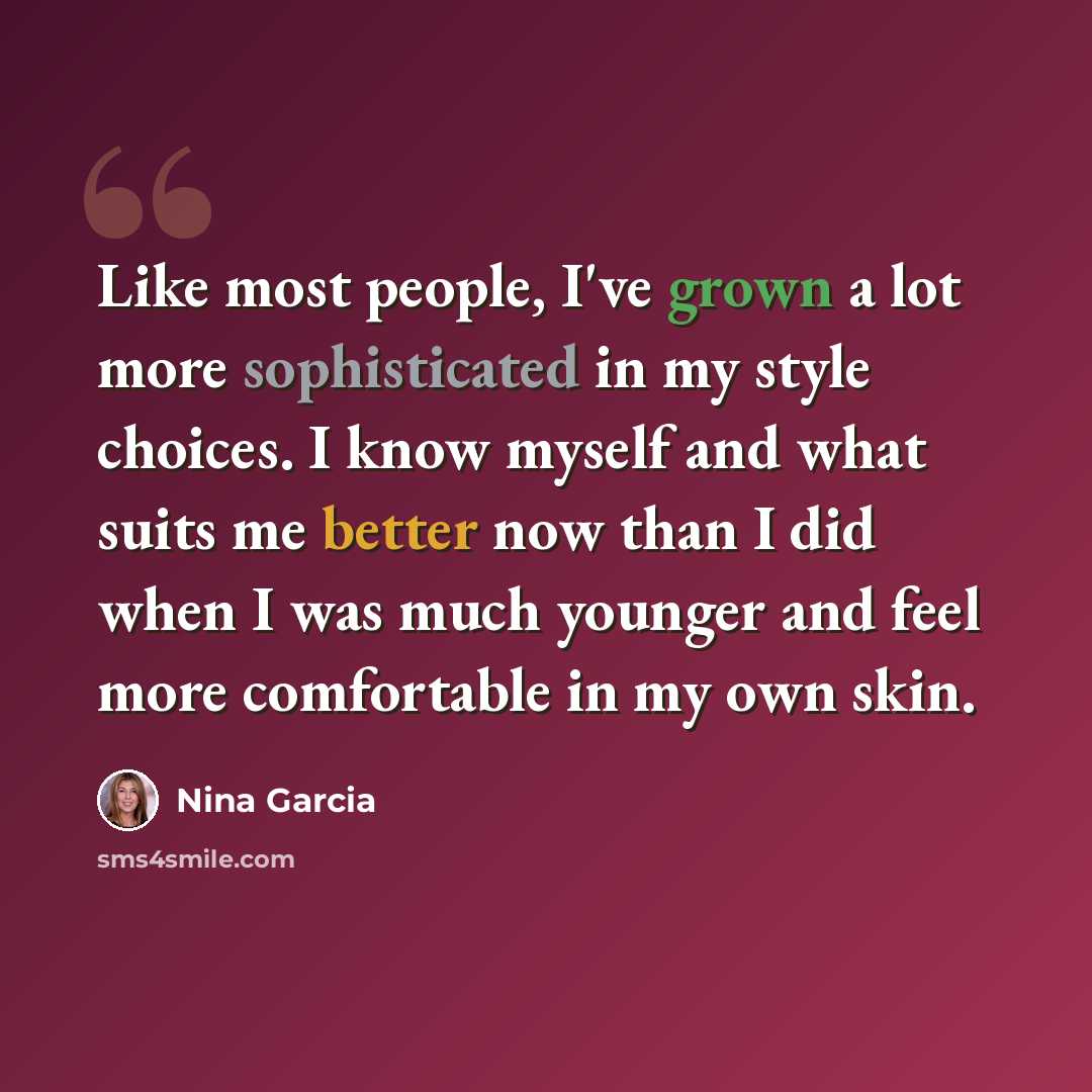 “Like most people, I've grown a lot more sophisticated in my style choices. I know myself and what suits me better now than I did when I was much younger and feel more comfortable in my own skin.” quote by Nina Garcia