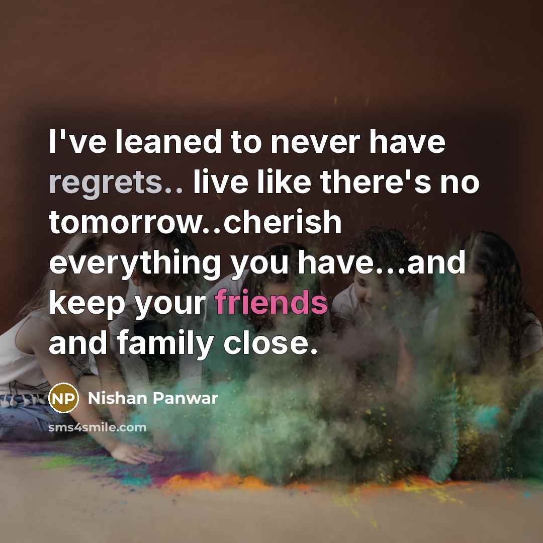 “I've leaned to never have regrets.. live like there's no tomorrow..cherish everything you have...and keep your friends and family close.” quote by Nishan Panwar