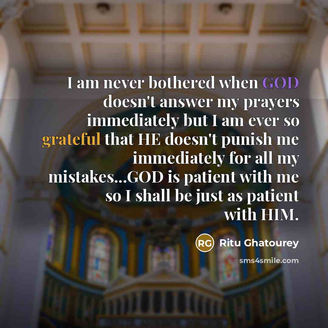 “I am never bothered when GOD doesn't answer my prayers immediately but I am ever so grateful that HE doesn't punish me immediately for all my mistakes...GOD is patient with me so I shall be just as patient with HIM.” quote by Ritu Ghatourey