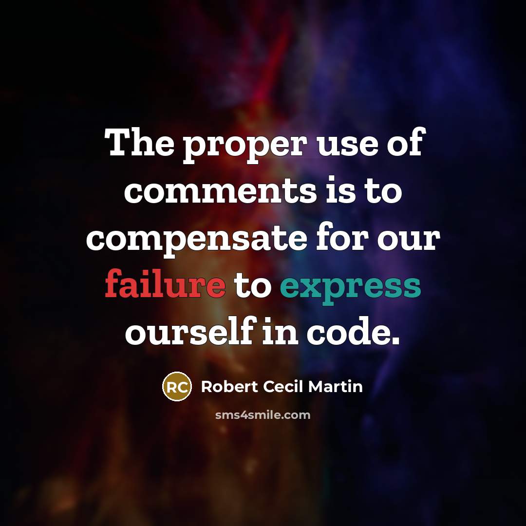 “The proper use of comments is to compensate for our failure to express ourself in code.” quote by Robert Cecil Martin