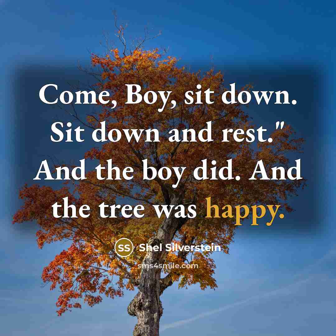 “Come, Boy, sit down. Sit down and rest." And the boy did. And the tree was happy.” quote by Shel Silverstein