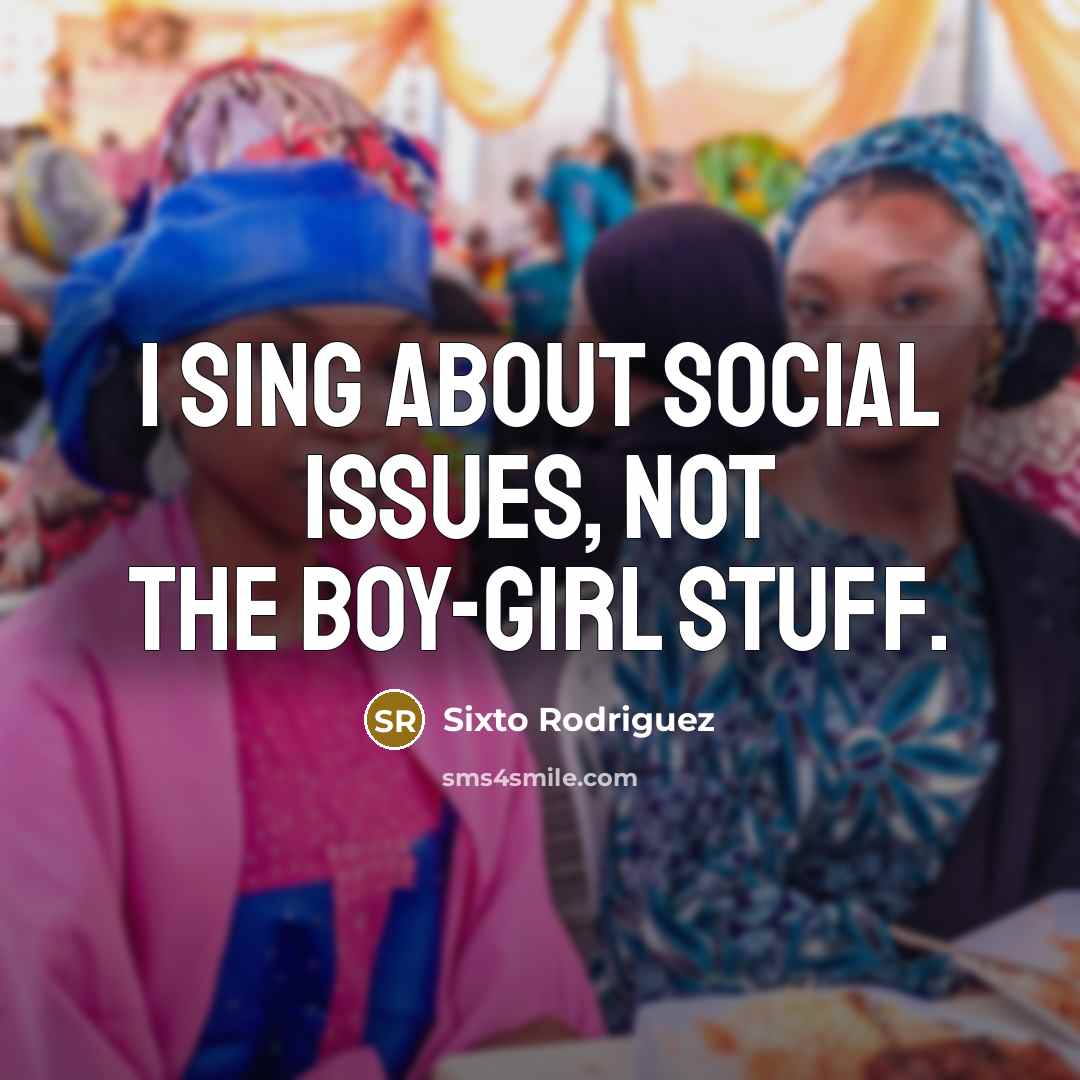 “I sing about social issues, not the boy-girl stuff.” quote by Sixto Rodriguez