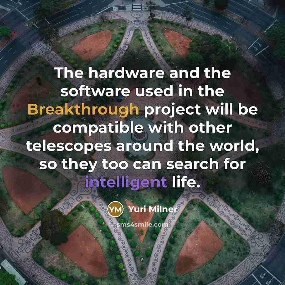 “The hardware and the software used in the Breakthrough project will be compatible with other telescopes around the world, so they too can search for intelligent life.” quote by Yuri Milner