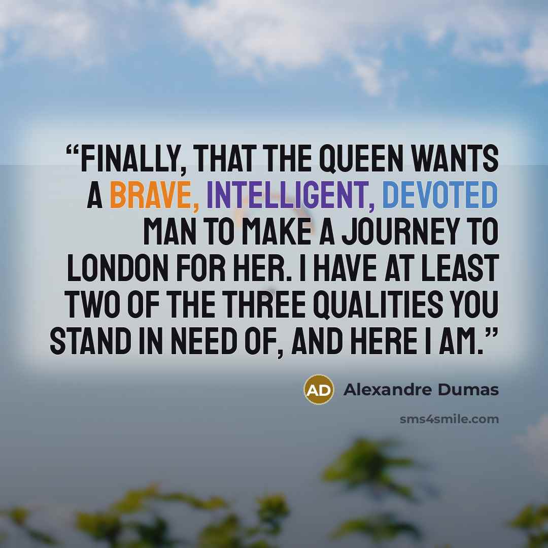 “finally, that the queen wants a brave, intelligent, devoted man to make a journey to London for her. I have at least two of the three qualities you stand in need of, and here I am.” quote by Alexandre Dumas
