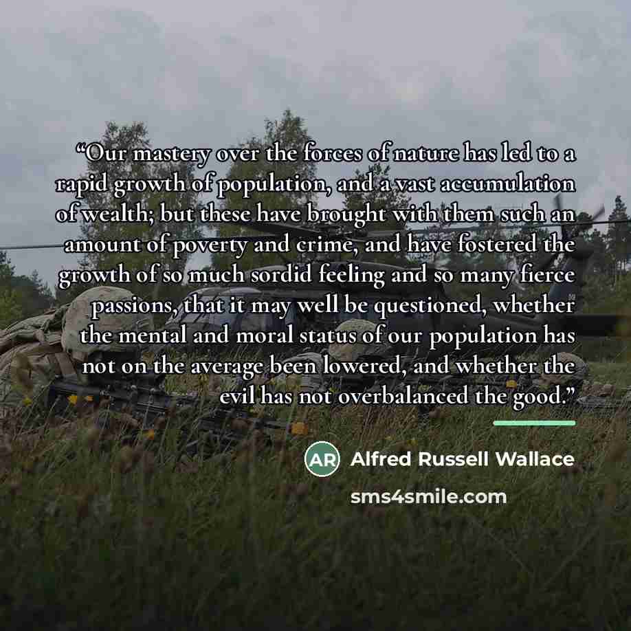 “Our mastery over the forces of nature has led to a rapid growth of population, and a vast accumulation of wealth; but these have brought with them such an amount of poverty and crime, and have fostered the growth of so much sordid feeling and so many fierce passions, that it may well be…” quote by Anonymous