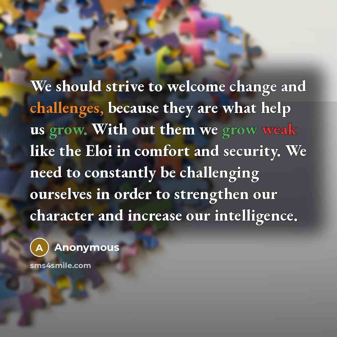 “We should strive to welcome change and challenges, because they are what help us grow. With out them we grow weak like the Eloi in comfort and security. We need to constantly be challenging ourselves in order to strengthen our character and increase our intelligence.” quote by Anonymous