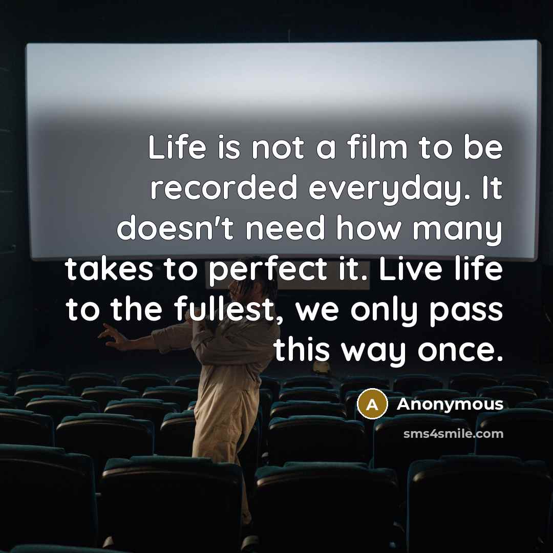 “Life is not a film to be recorded everyday. It doesn't need how many takes to perfect it. Live life to the fullest, we only pass this way once.” quote by Anonymous