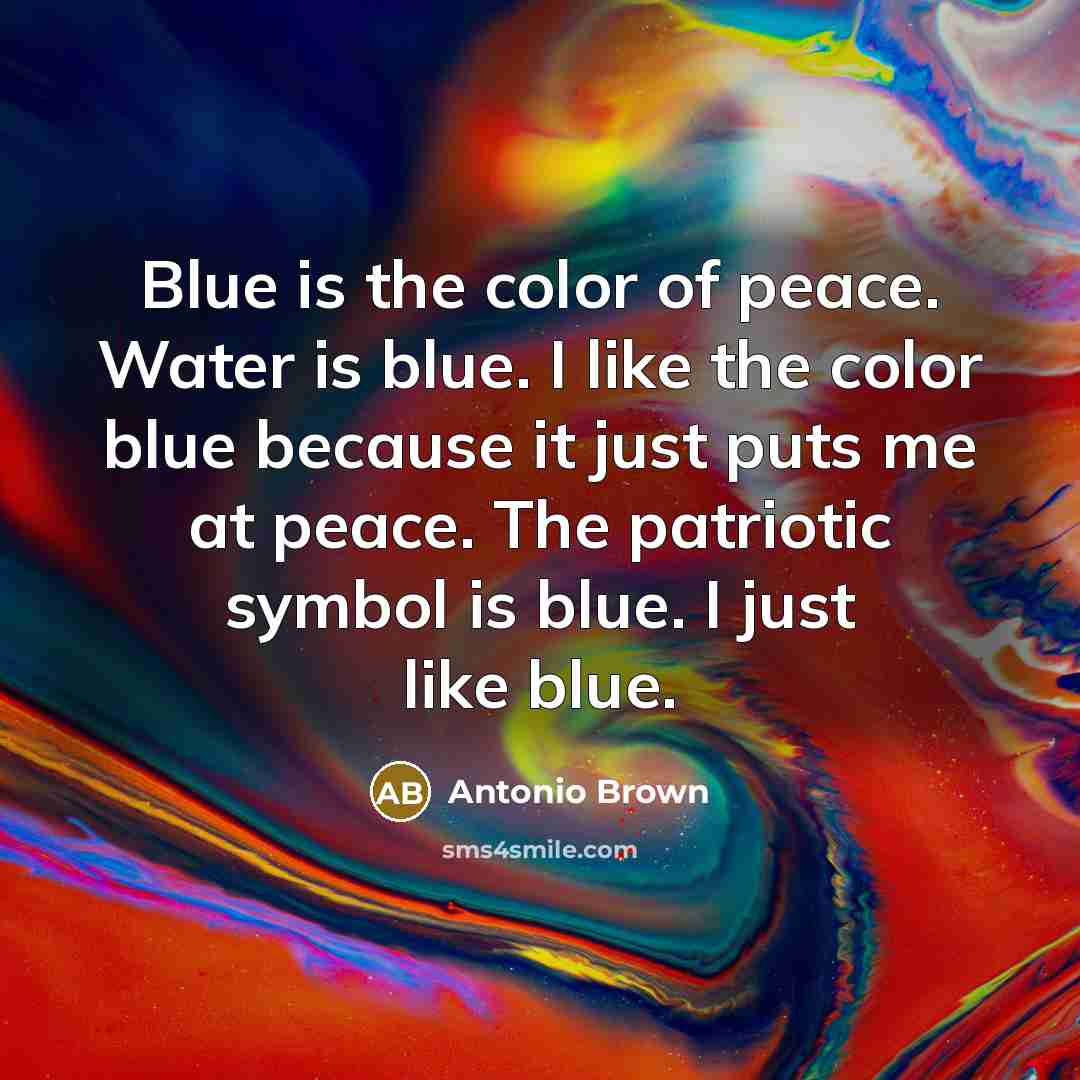 “Blue is the color of peace. Water is blue. I like the color blue because it just puts me at peace. The patriotic symbol is blue. I just like blue.” quote by Antonio Brown