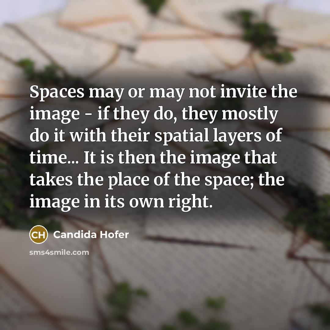 “Spaces may or may not invite the image - if they do, they mostly do it with their spatial layers of time... It is then the image that takes the place of the space; the image in its own right.” quote by Candida Hofer