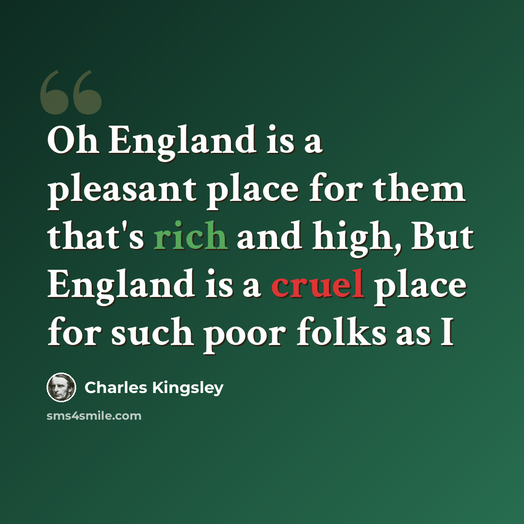 “Oh England is a pleasant place for them that's rich and high, But England is a cruel place for such poor folks as I” quote by Charles Kingsley