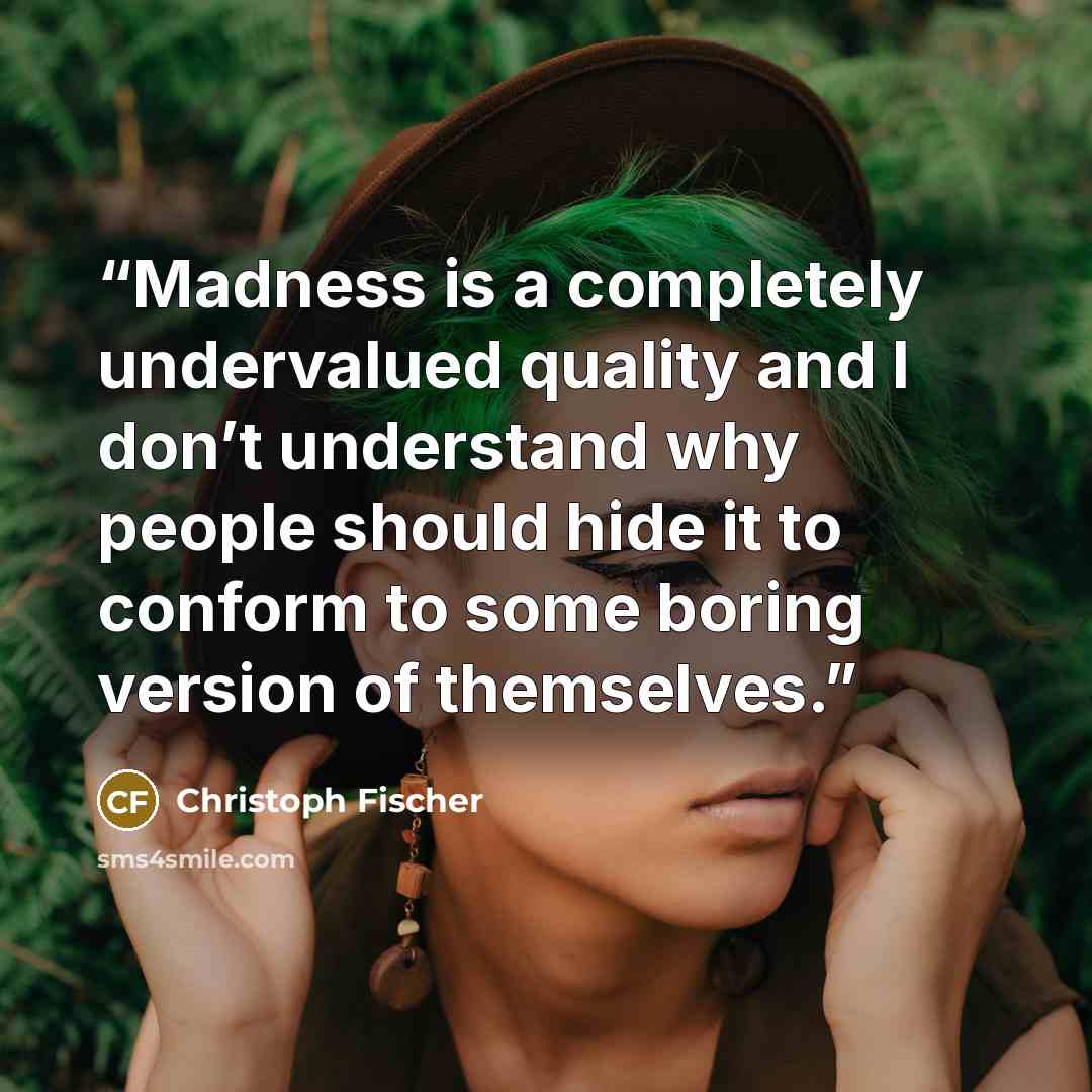 “Madness is a completely undervalued quality and I don’t understand why people should hide it to conform to some boring version of themselves.” quote by Christoph Fischer