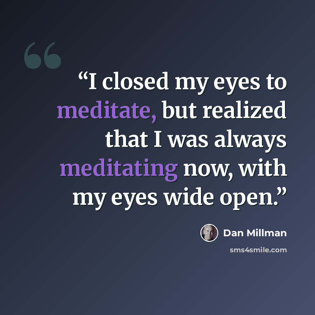 “I closed my eyes to meditate, but realized that I was always meditating now, with my eyes wide open.” quote by Dan Millman