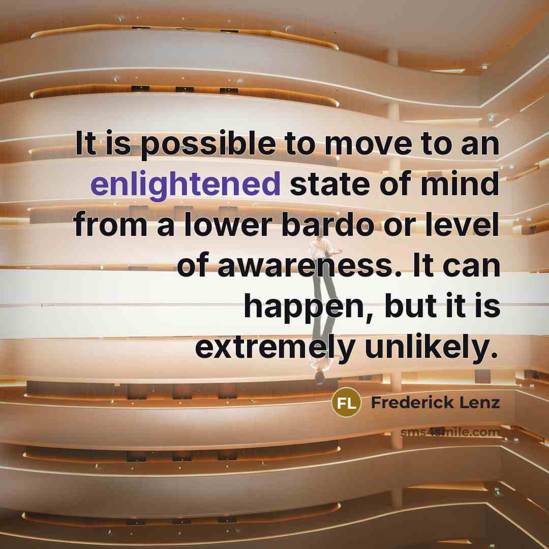 “It is possible to move to an enlightened state of mind from a lower bardo or level of awareness. It can happen, but it is extremely unlikely.” quote by Frederick Lenz