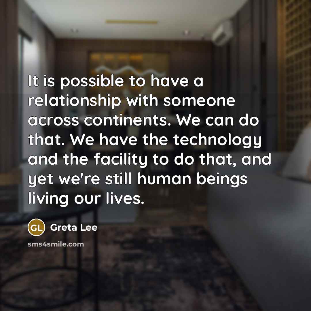 “It is possible to have a relationship with someone across continents. We can do that. We have the technology and the facility to do that, and yet we're still human beings living our lives.” quote by Greta Lee