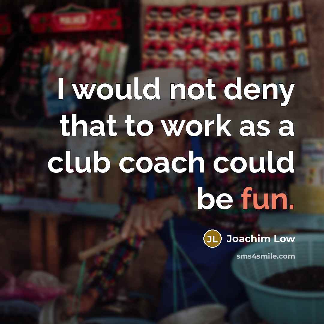 “I would not deny that to work as a club coach could be fun.” quote by Joachim Low