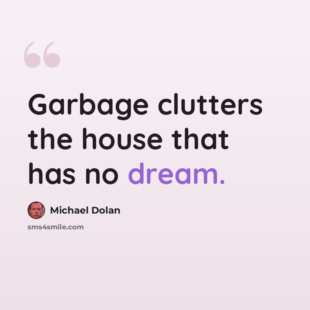 “Garbage clutters the house that has no dream.” quote by Michael Dolan