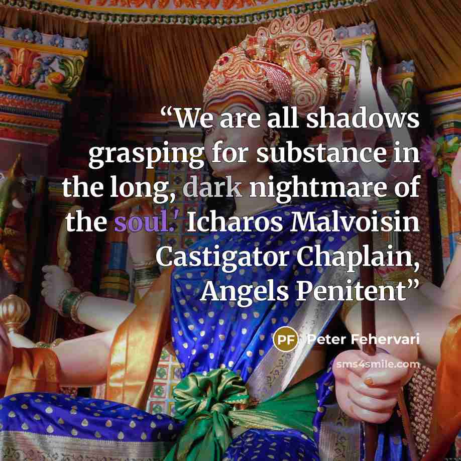 “We are all shadows grasping for substance in the long, dark nightmare of the soul.' Icharos Malvoisin Castigator Chaplain, Angels Penitent” quote by Peter Fehervari
