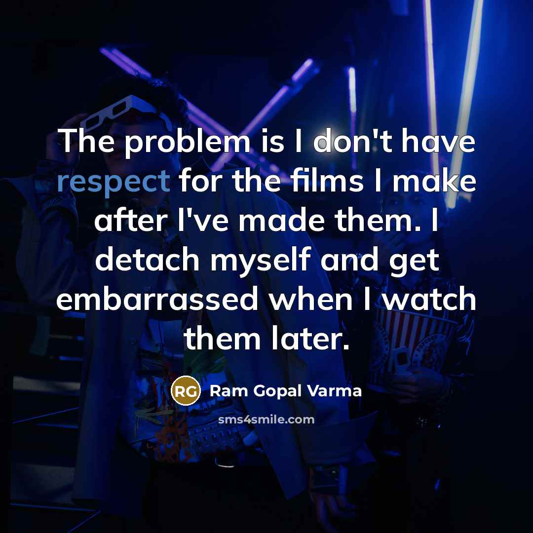 “The problem is I don't have respect for the films I make after I've made them. I detach myself and get embarrassed when I watch them later.” quote by Ram Gopal Varma