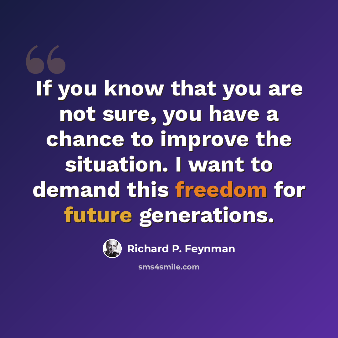 “If you know that you are not sure, you have a chance to improve the situation. I want to demand this freedom for future generations.” quote by Richard P. Feynman