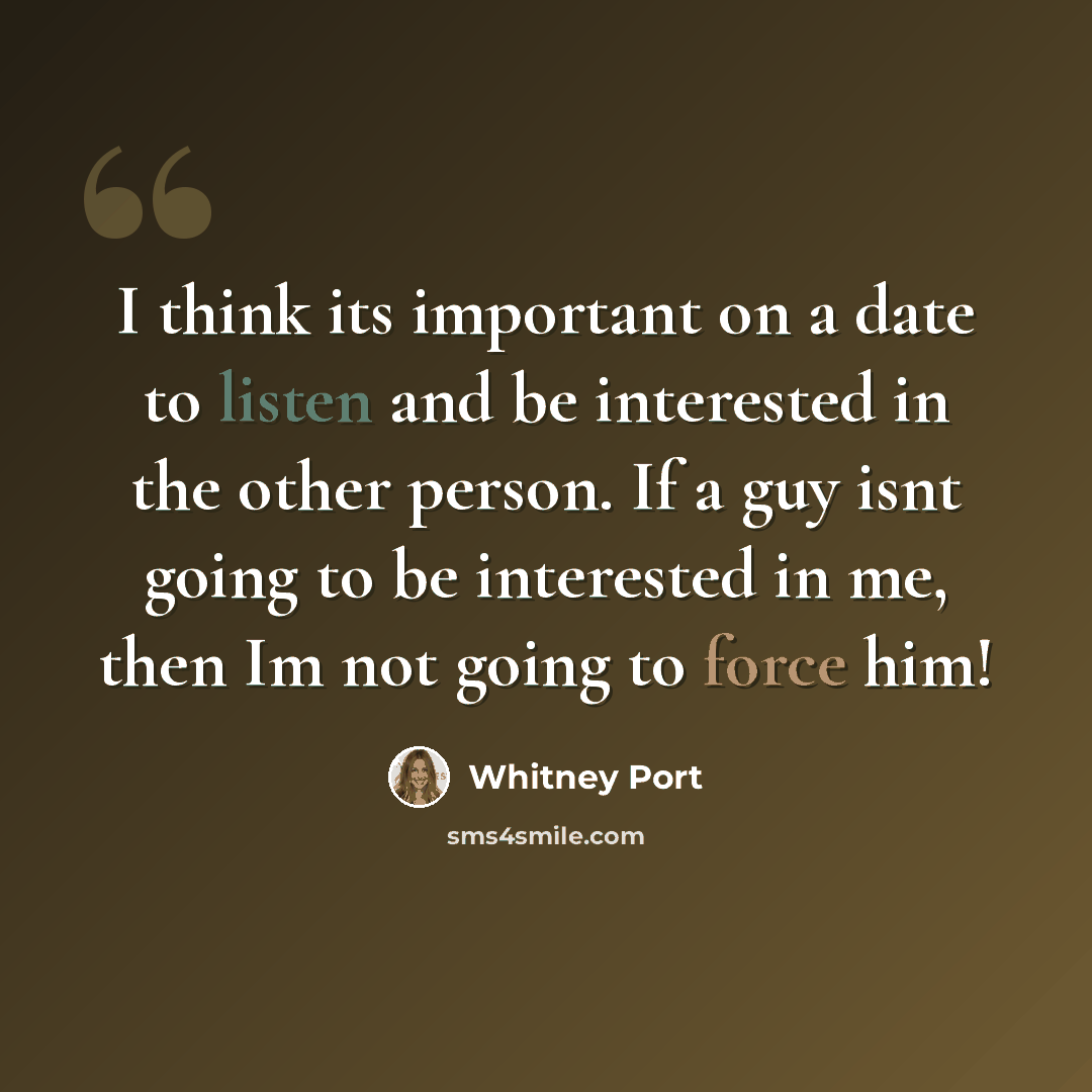 “I think its important on a date to listen and be interested in the other person. If a guy isnt going to be interested in me, then Im not going to force him!” quote by Whitney Port