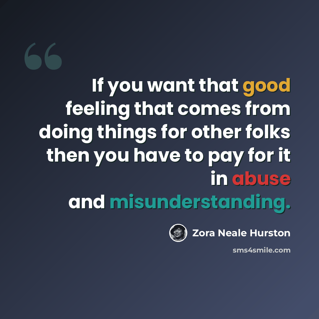 “If you want that good feeling that comes from doing things for other folks then you have to pay for it in abuse and misunderstanding.” quote by Zora Neale Hurston