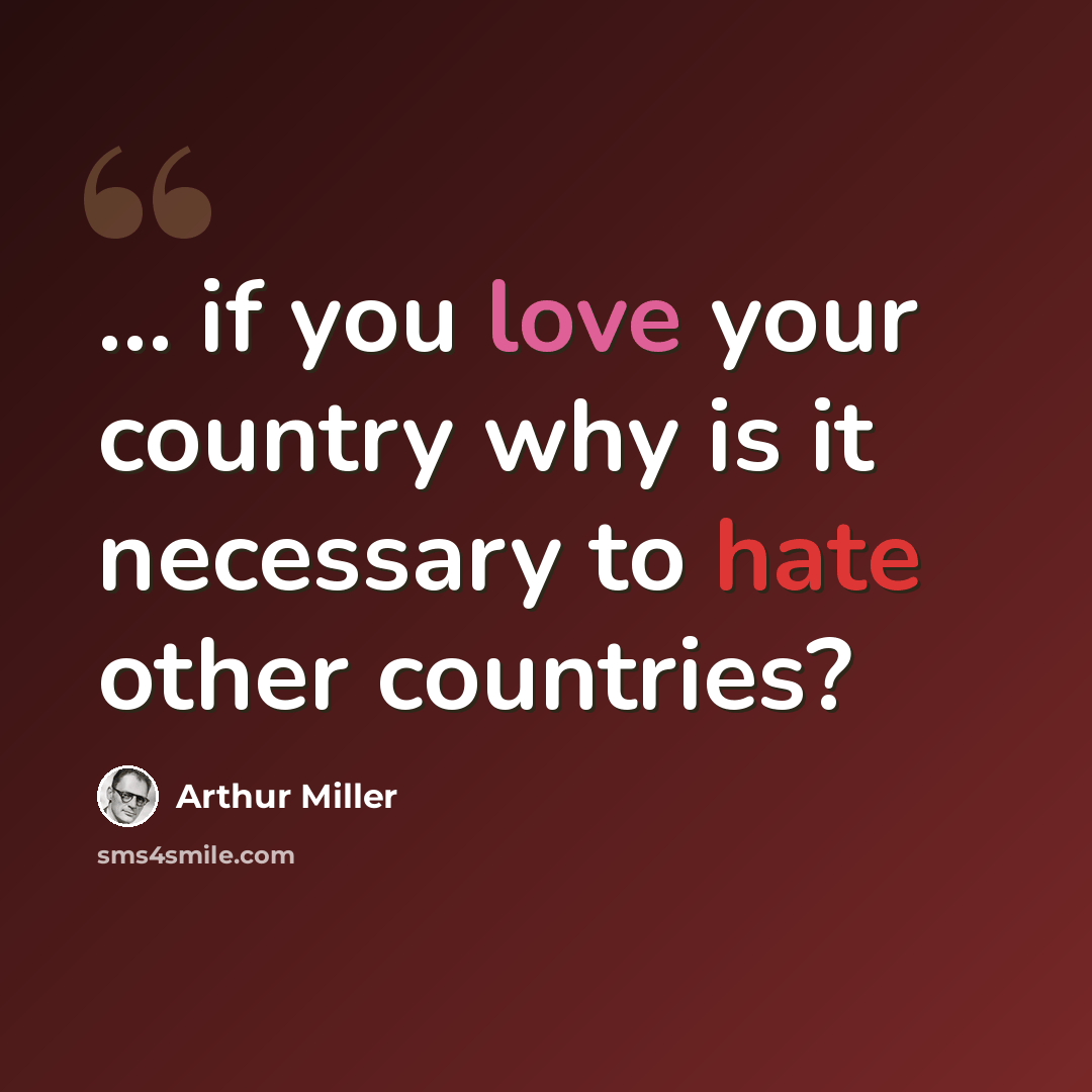 “... if you love your country why is it necessary to hate other countries?” quote by Arthur Miller