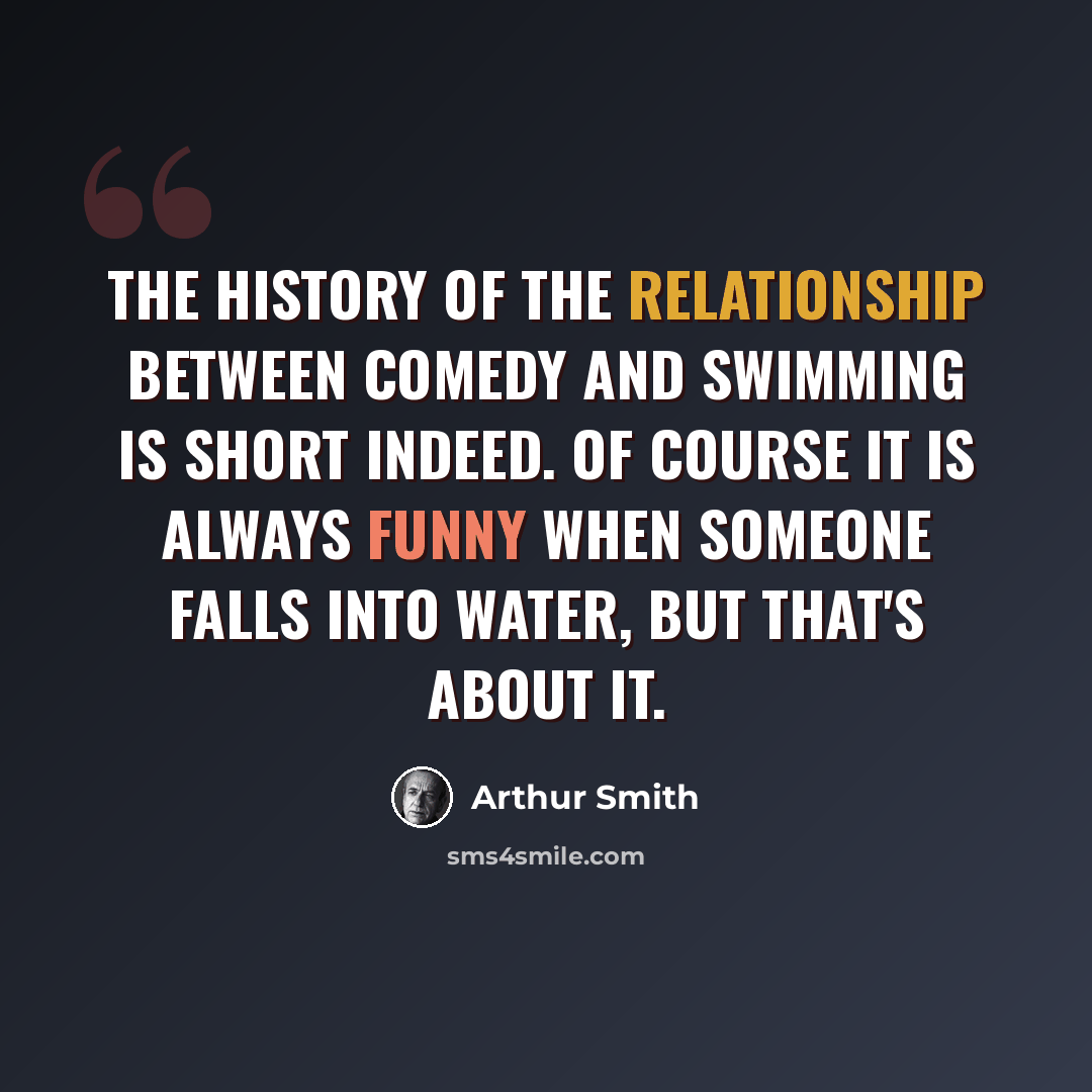 “The history of the relationship between comedy and swimming is short indeed. Of course it is always funny when someone falls into water, but that's about it.” quote by Arthur Smith