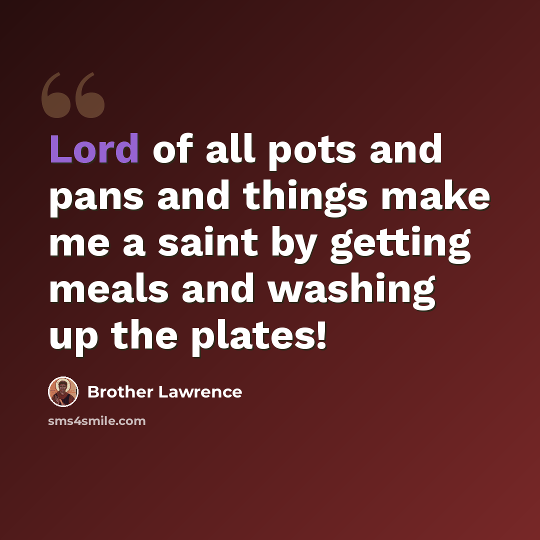 “Lord of all pots and pans and things make me a saint by getting meals and washing up the plates!” quote by Brother Lawrence