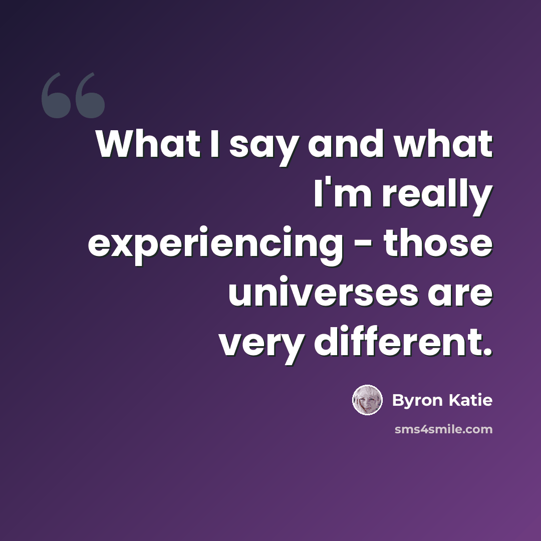 “What I say and what I'm really experiencing - those universes are very different.” quote by Byron Katie