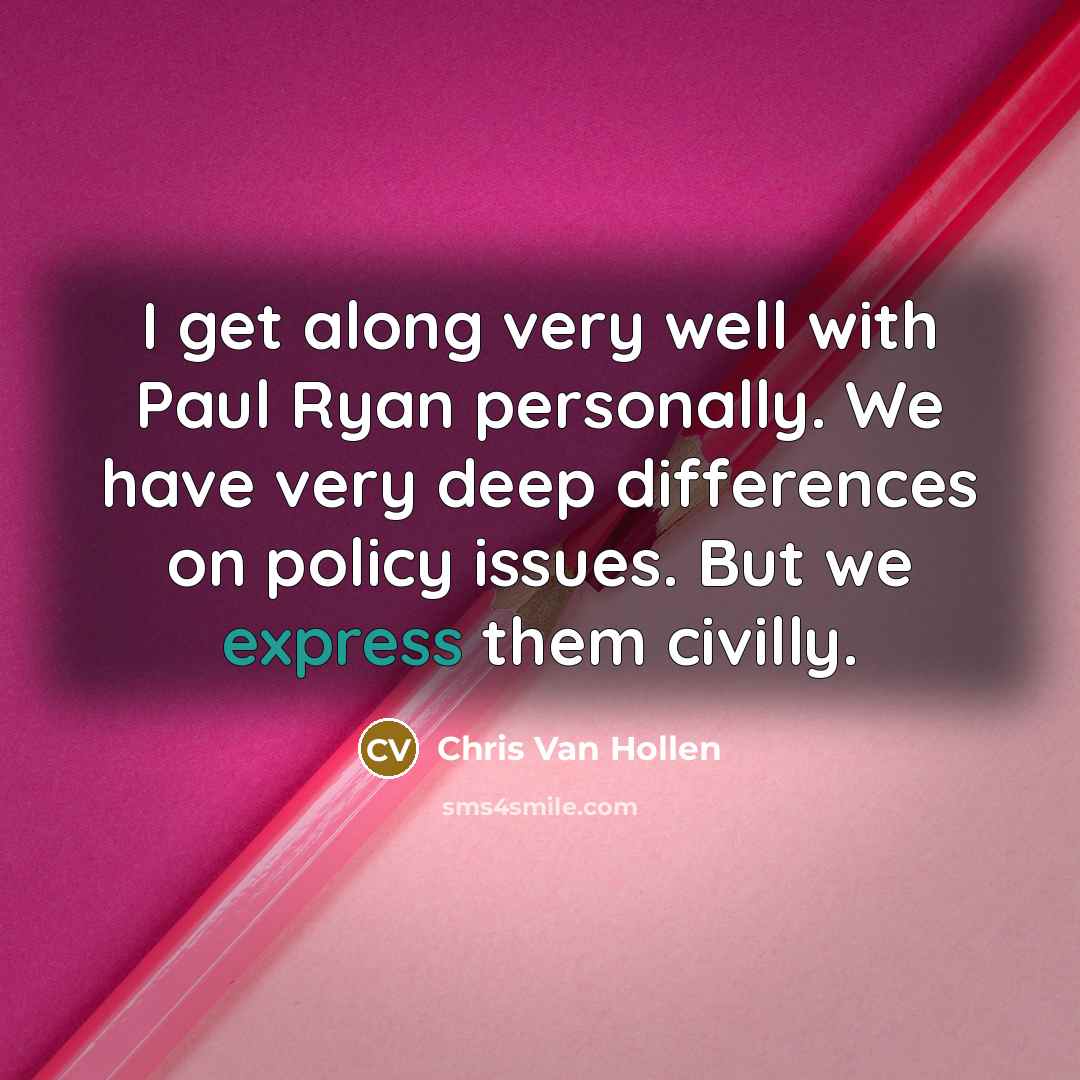 “I get along very well with Paul Ryan personally. We have very deep differences on policy issues. But we express them civilly.” quote by Chris Van Hollen